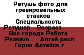 Ретушь фото для гравировальных станков › Специальность ­ Ретушер › Возраст ­ 40 - Все города Работа » Резюме   . Алтай респ.,Горно-Алтайск г.